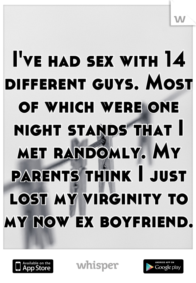 I've had sex with 14 different guys. Most of which were one night stands that I met randomly. My parents think I just lost my virginity to my now ex boyfriend. 