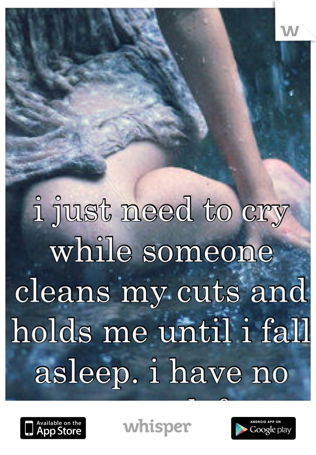 i just need to cry while someone cleans my cuts and holds me until i fall asleep. i have no energy left.
