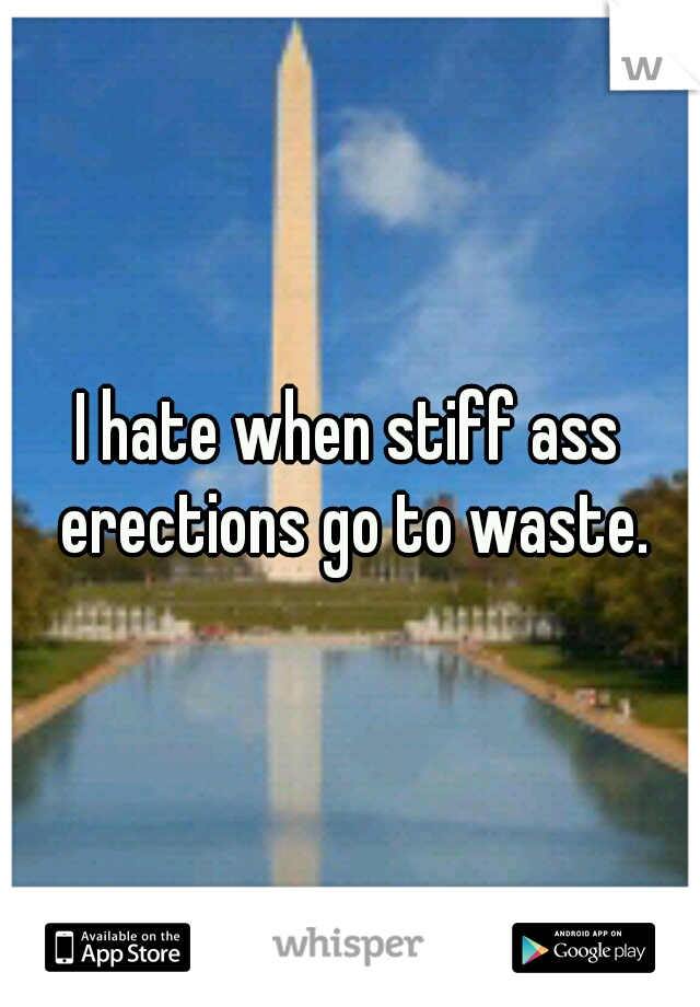 I hate when stiff ass erections go to waste.