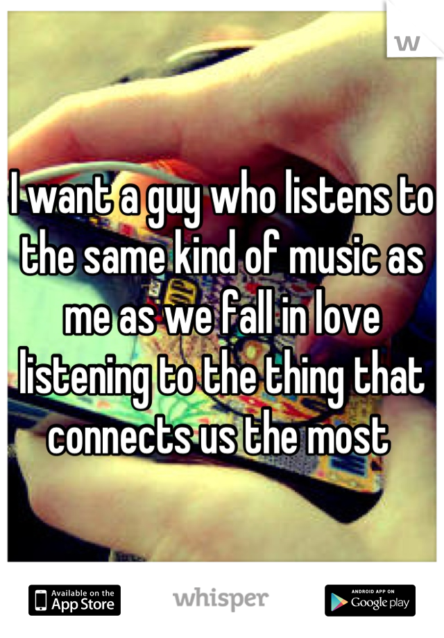 I want a guy who listens to the same kind of music as me as we fall in love listening to the thing that connects us the most 