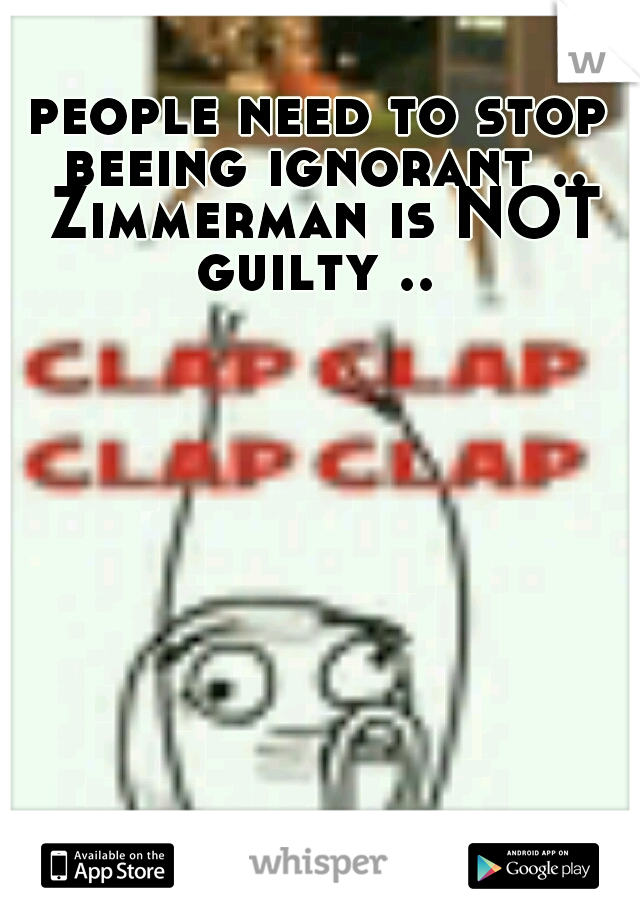 people need to stop beeing ignorant .. Zimmerman is NOT guilty .. 