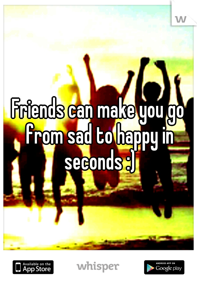 Friends can make you go from sad to happy in seconds :)