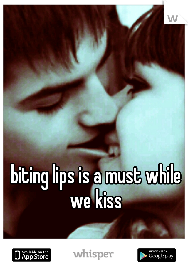 biting lips is a must while we kiss 