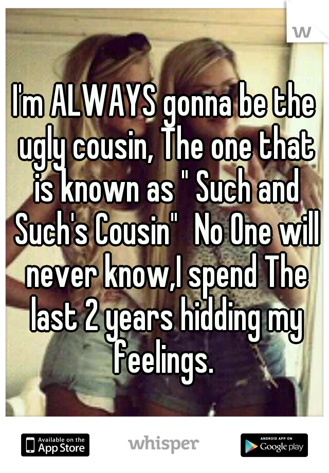 I'm ALWAYS gonna be the ugly cousin, The one that is known as " Such and Such's Cousin"
No One will never know,I spend The last 2 years hidding my feelings. 