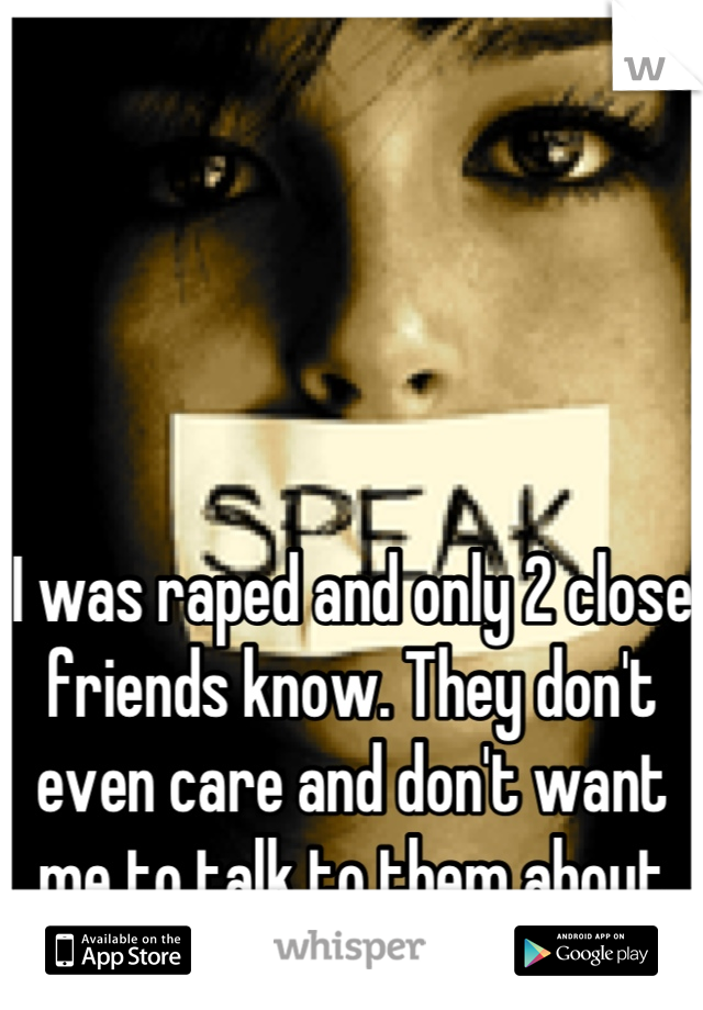 I was raped and only 2 close friends know. They don't even care and don't want me to talk to them about it. 