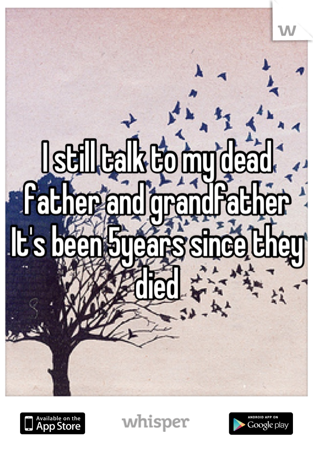 I still talk to my dead father and grandfather
It's been 5years since they died