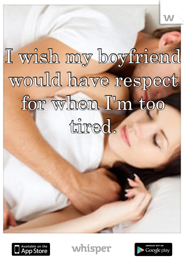 I wish my boyfriend would have respect for when I'm too tired.