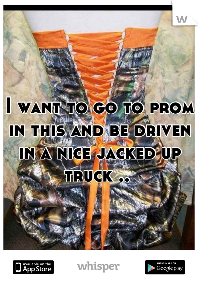 I want to go to prom in this and be driven in a nice jacked up truck .. 