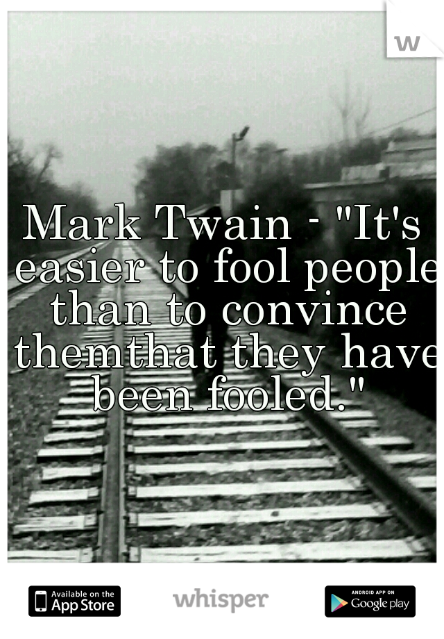 Mark Twain - "It's easier to fool people than to convince themthat they have been fooled."