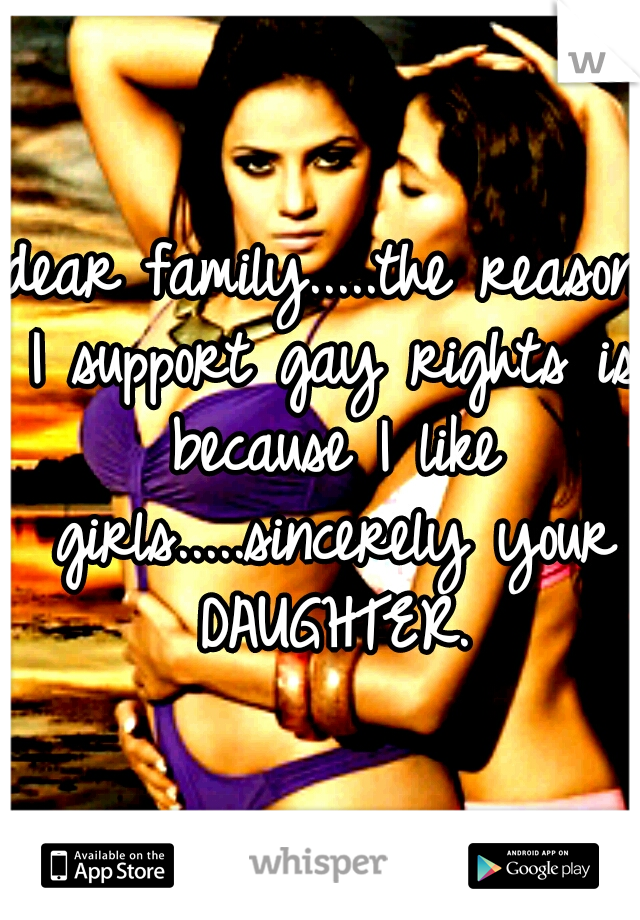 dear family.....the reason I support gay rights is because I like girls.....sincerely your DAUGHTER.