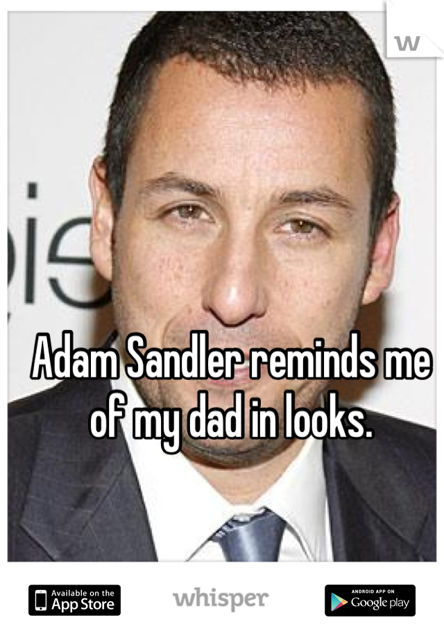 Adam Sandler reminds me of my dad in looks.