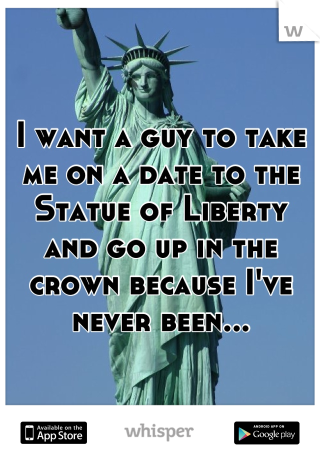 I want a guy to take me on a date to the Statue of Liberty and go up in the crown because I've never been...
