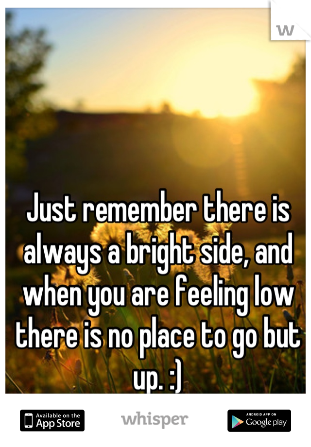 Just remember there is always a bright side, and when you are feeling low there is no place to go but up. :)