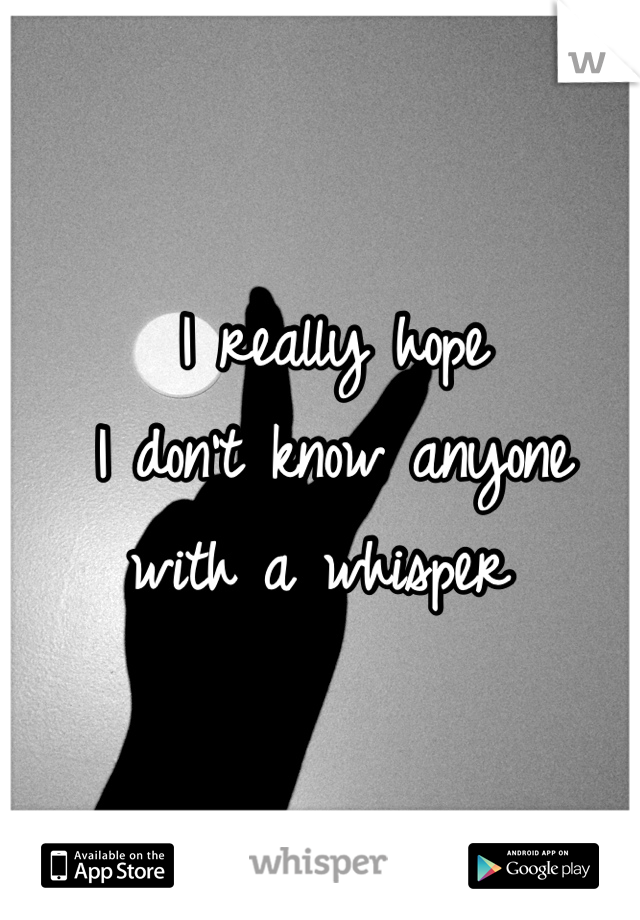 I really hope 
I don't know anyone 
with a whisper 