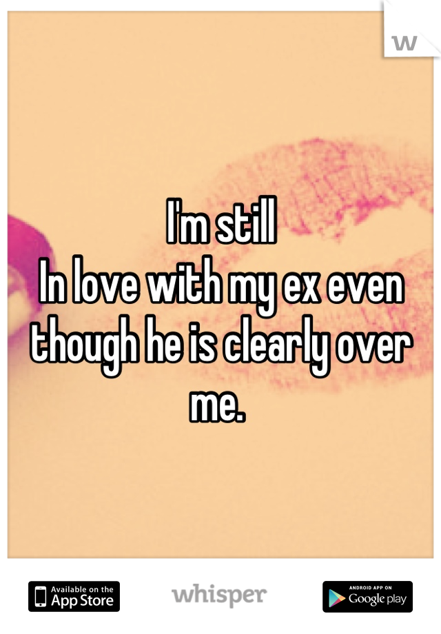 I'm still
In love with my ex even though he is clearly over me. 