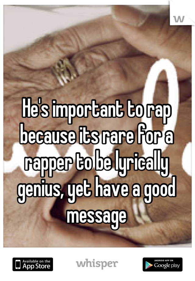 He's important to rap because its rare for a rapper to be lyrically genius, yet have a good message