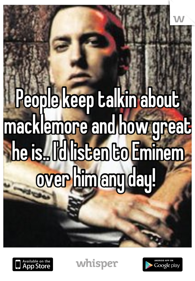 People keep talkin about macklemore and how great he is.. I'd listen to Eminem over him any day! 