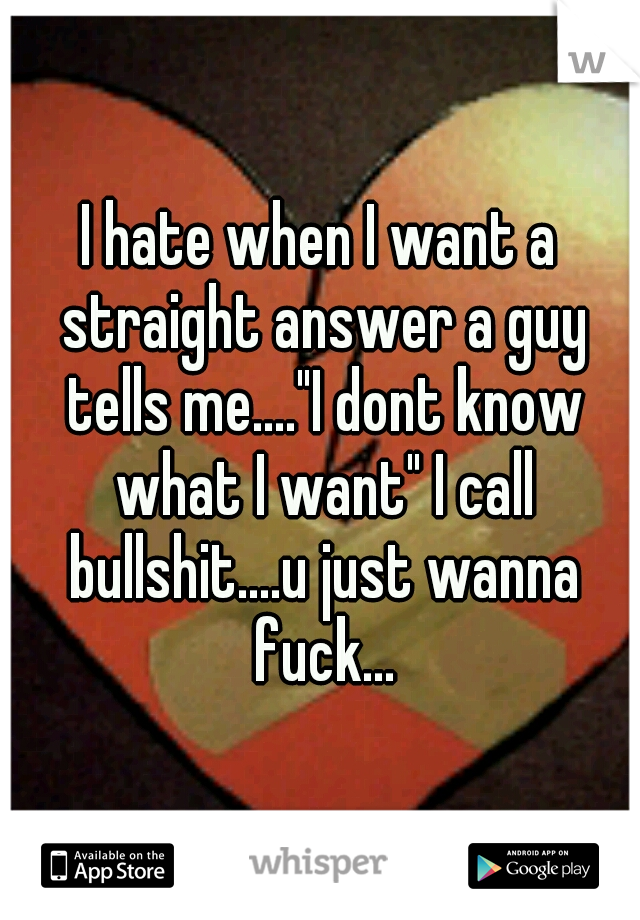 I hate when I want a straight answer a guy tells me...."I dont know what I want" I call bullshit....u just wanna fuck...