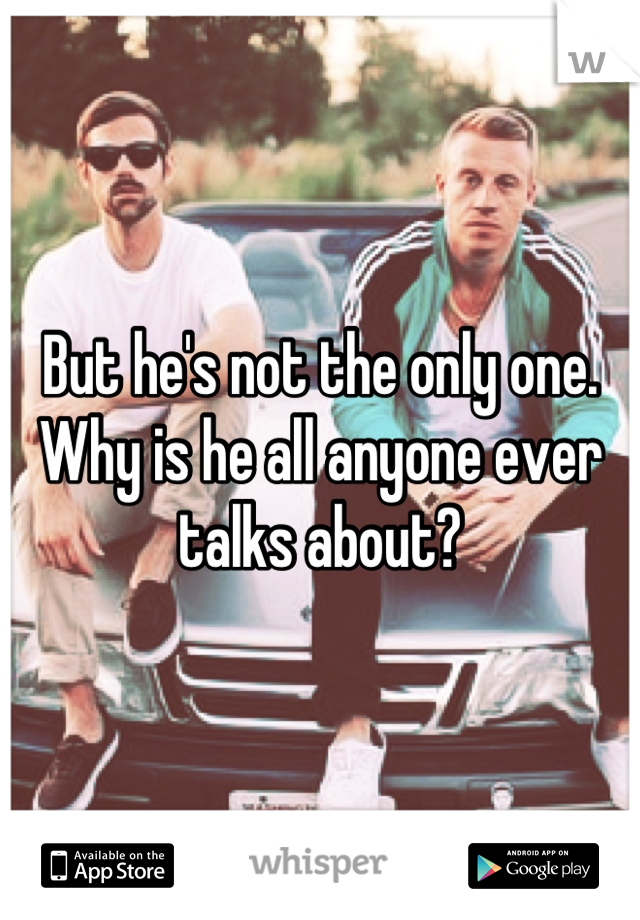 But he's not the only one. Why is he all anyone ever talks about?