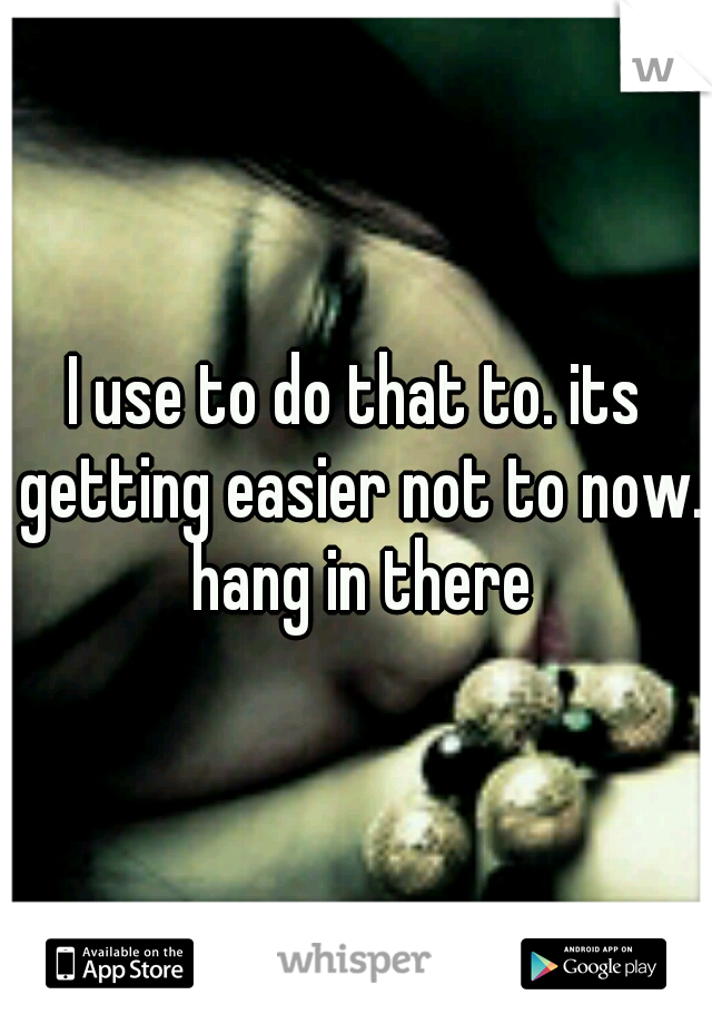 I use to do that to. its getting easier not to now. hang in there