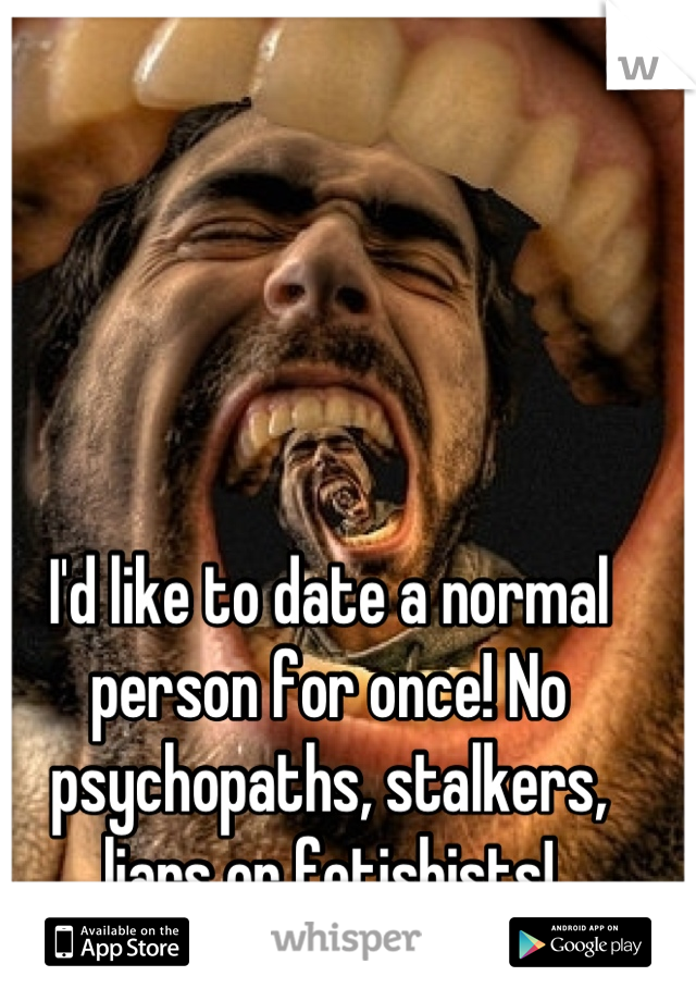 I'd like to date a normal person for once! No psychopaths, stalkers, liars or fetishists!