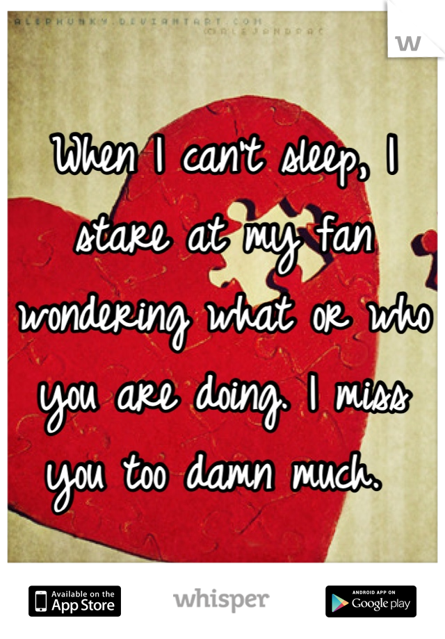 When I can't sleep, I stare at my fan wondering what or who you are doing. I miss you too damn much. 