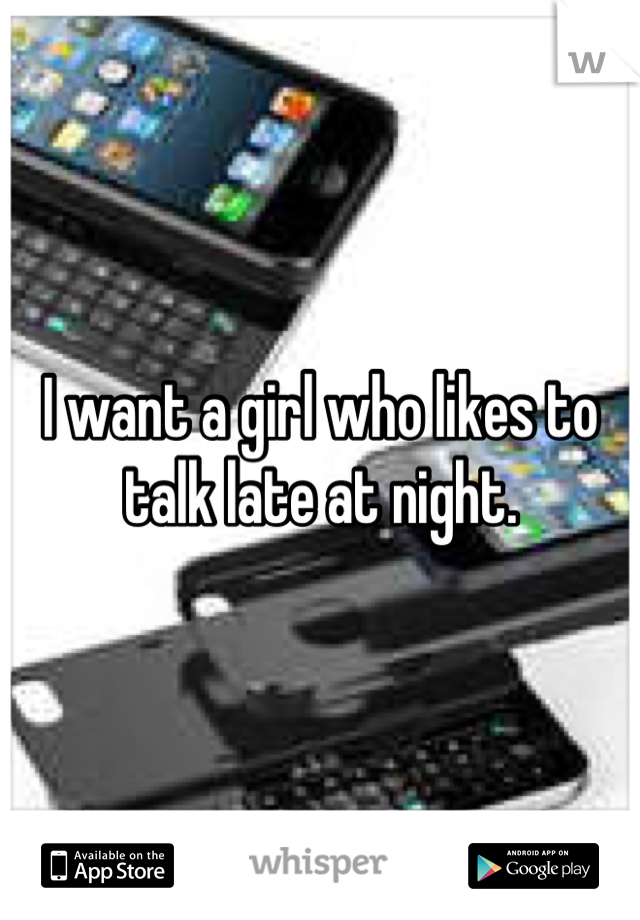 I want a girl who likes to talk late at night.