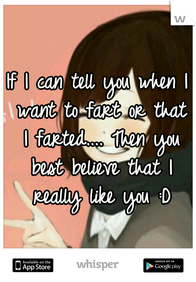 If I can tell you when I want to fart or that I farted.... Then you best believe that I really like you :D