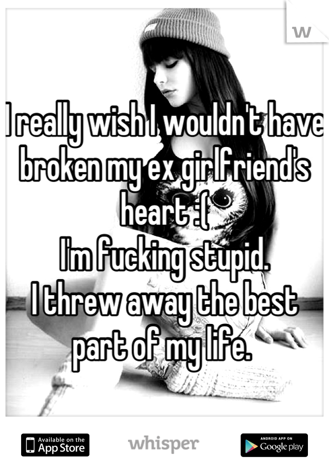 I really wish I wouldn't have broken my ex girlfriend's heart :(
I'm fucking stupid.
I threw away the best part of my life. 