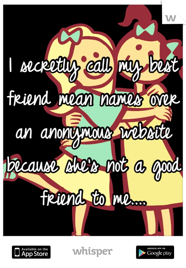 I secretly call my best friend mean names over an anonymous website because she's not a good friend to me....