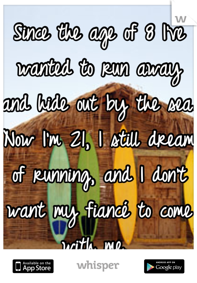 Since the age of 8 I've wanted to run away and hide out by the sea. Now I'm 21, I still dream of running, and I don't want my fiancé to come with me. 