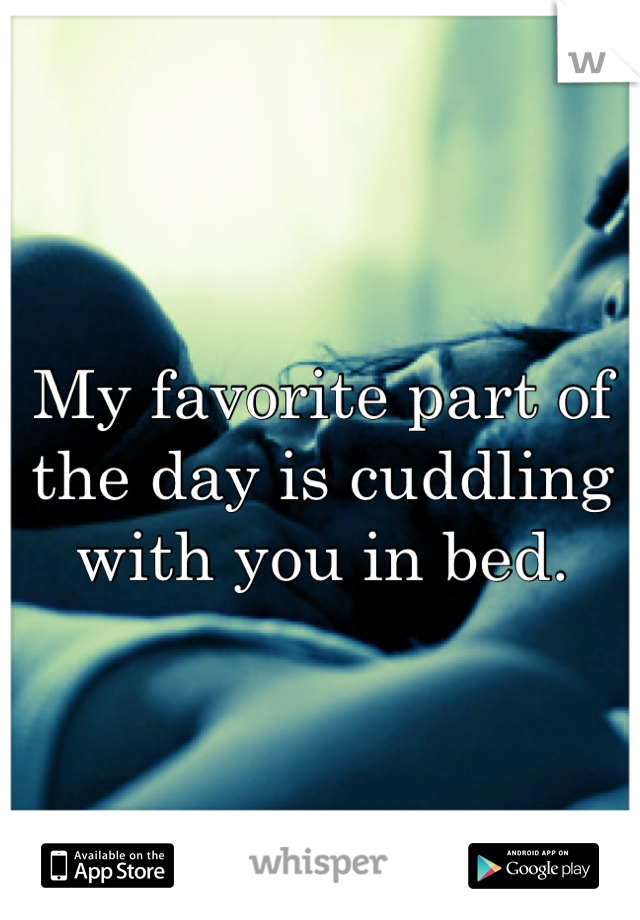 My favorite part of the day is cuddling with you in bed.