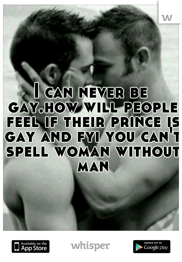 I can never be gay.how will people feel if their prince is gay and fyi you can't spell woman without man