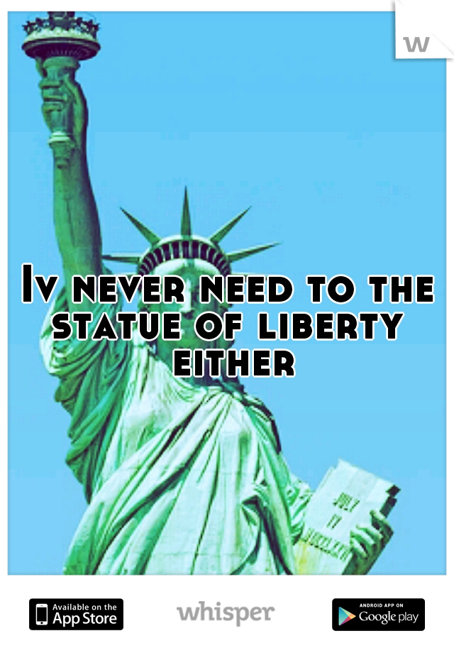 Iv never need to the statue of liberty  either