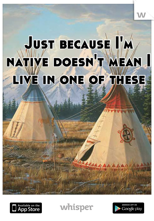Just because I'm native doesn't mean I live in one of these