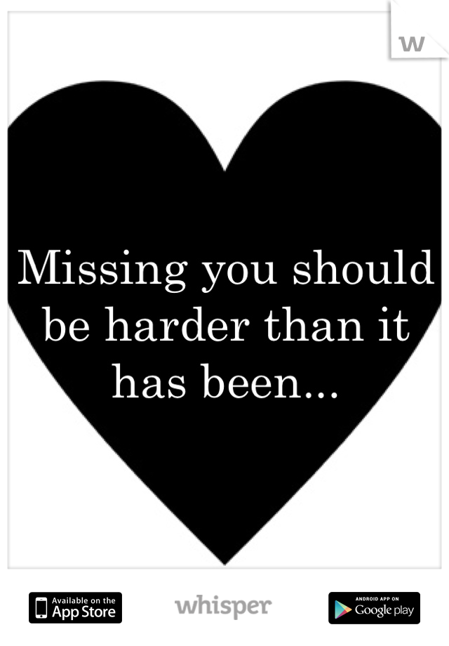 Missing you should be harder than it has been...