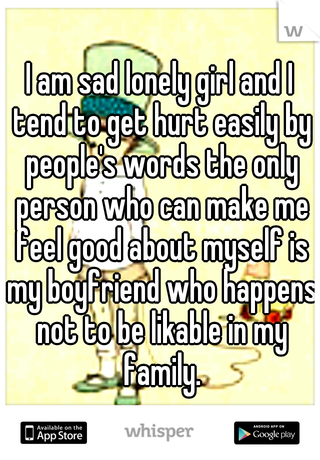 I am sad lonely girl and I tend to get hurt easily by people's words the only person who can make me feel good about myself is my boyfriend who happens not to be likable in my family.
