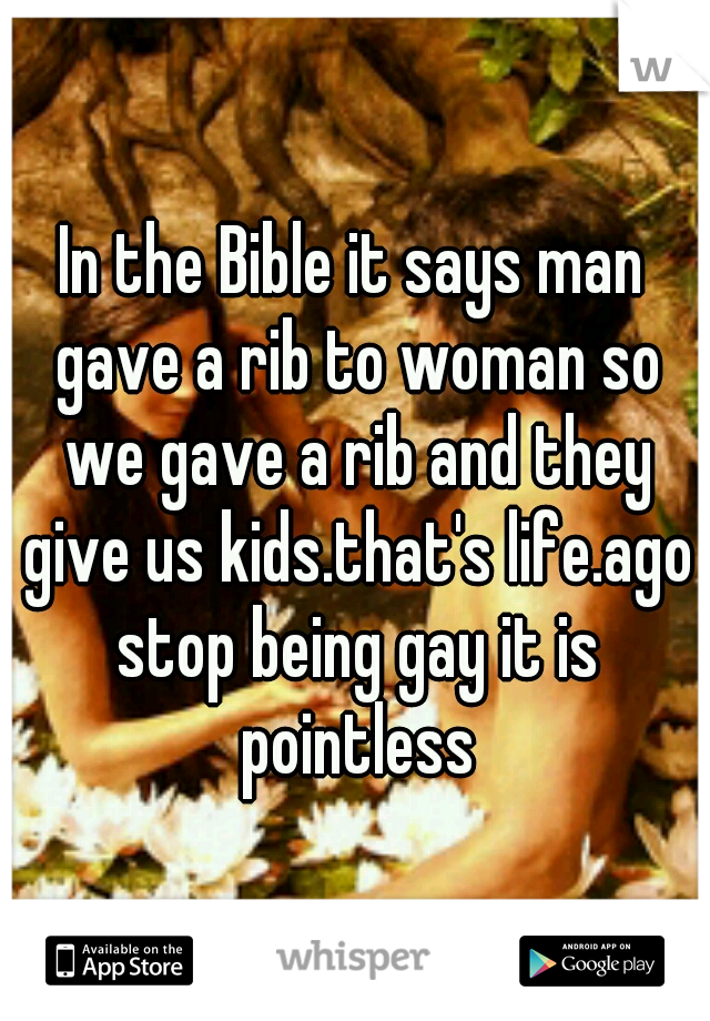 In the Bible it says man gave a rib to woman so we gave a rib and they give us kids.that's life.ago stop being gay it is pointless