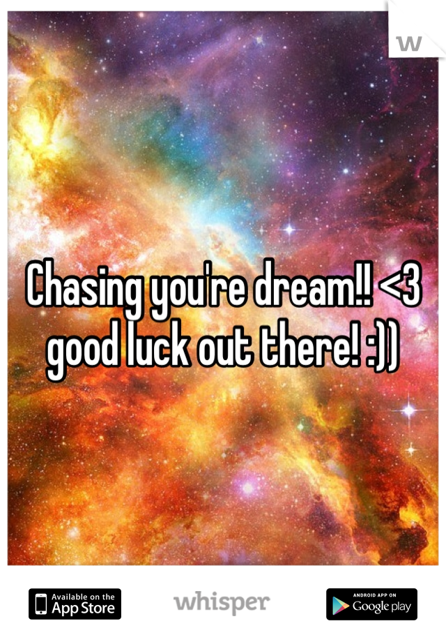 Chasing you're dream!! <3 good luck out there! :))