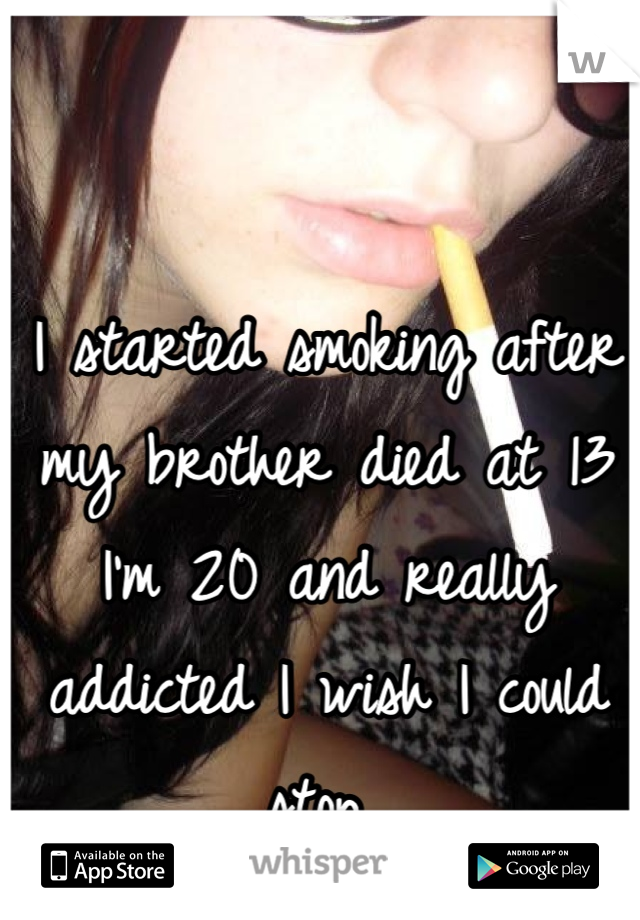 I started smoking after my brother died at 13 I'm 20 and really addicted I wish I could stop 