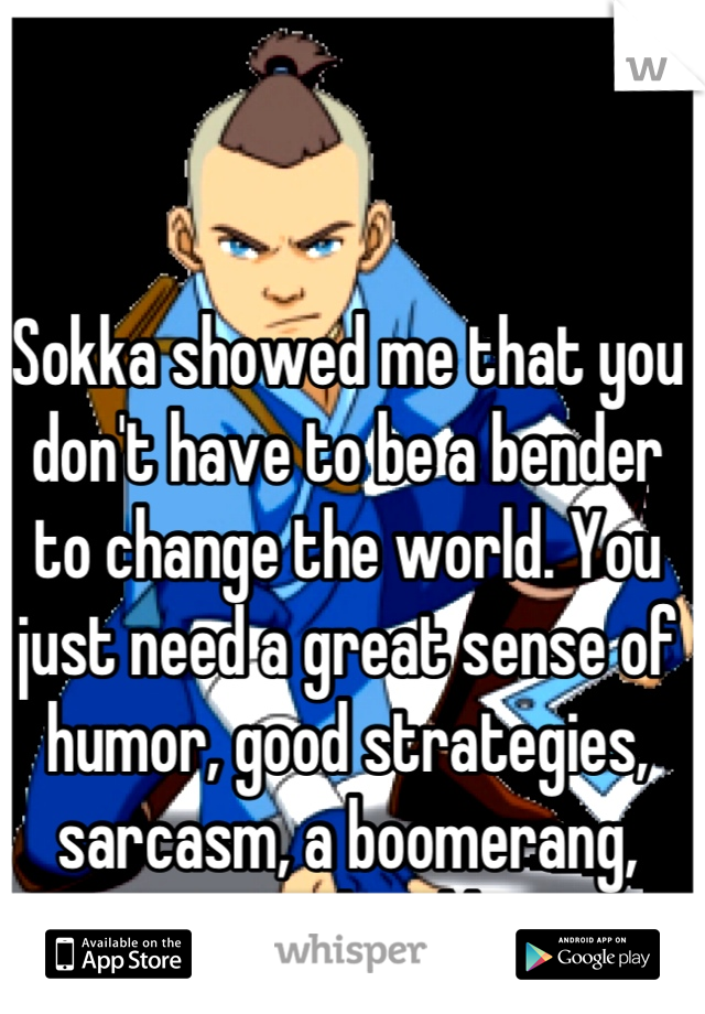 Sokka showed me that you don't have to be a bender to change the world. You just need a great sense of humor, good strategies, sarcasm, a boomerang, space sword and heart. ;)