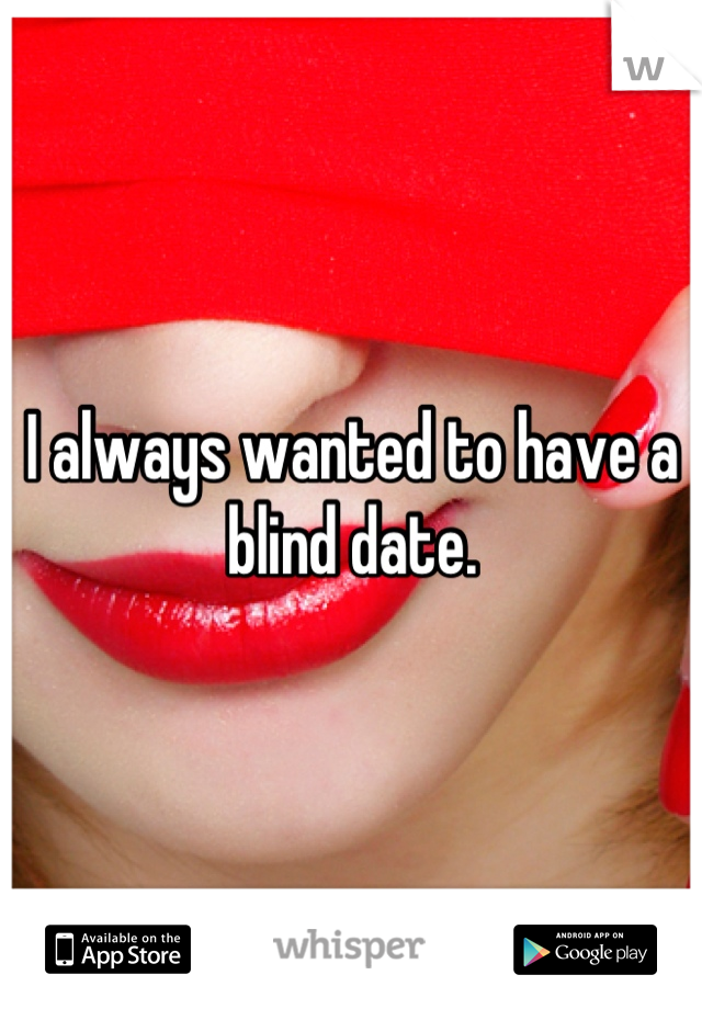 I always wanted to have a blind date.
