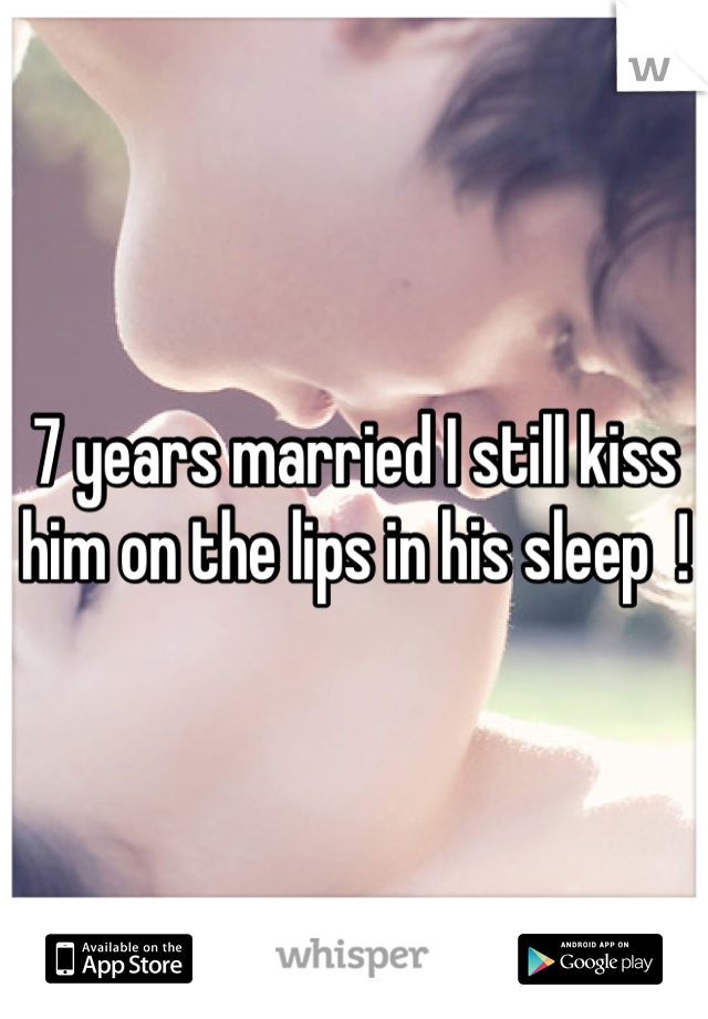7 years married I still kiss him on the lips in his sleep  !