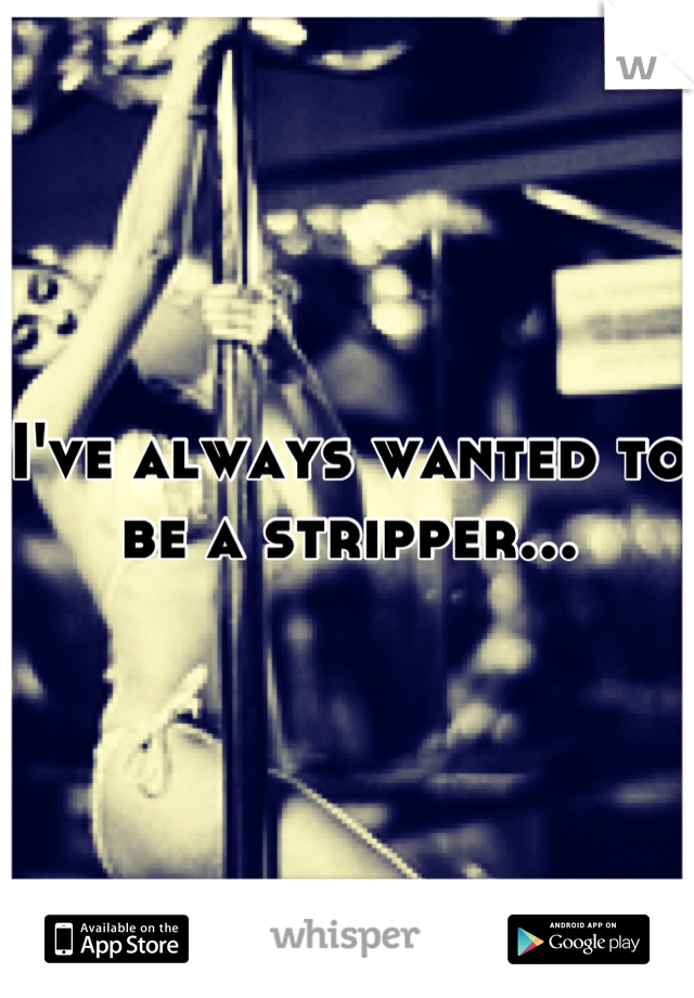 I've always wanted to be a stripper...