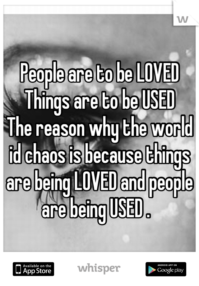 People are to be LOVED
Things are to be USED
The reason why the world id chaos is because things are being LOVED and people are being USED .  