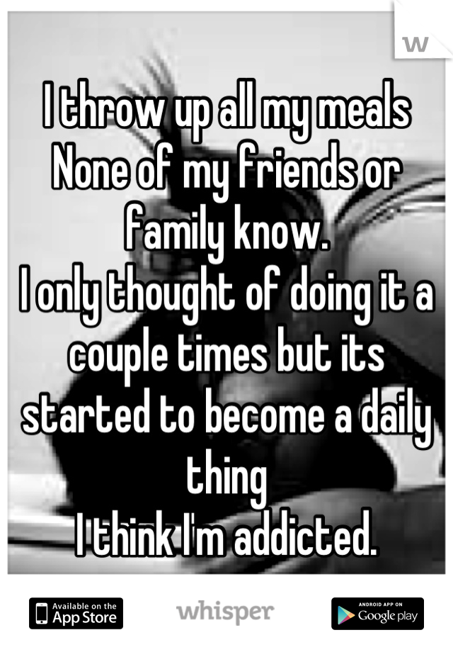 I throw up all my meals
None of my friends or family know. 
I only thought of doing it a couple times but its started to become a daily thing 
I think I'm addicted.