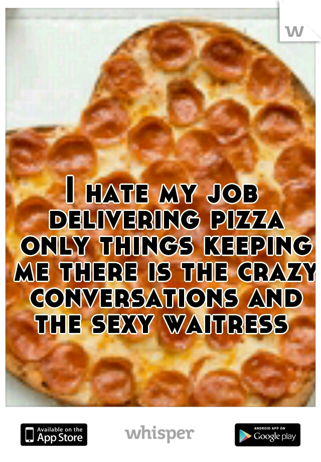 I hate my job delivering pizza only things keeping me there is the crazy conversations and the sexy waitress 