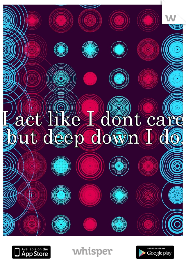 I act like I dont care but deep down I do. 