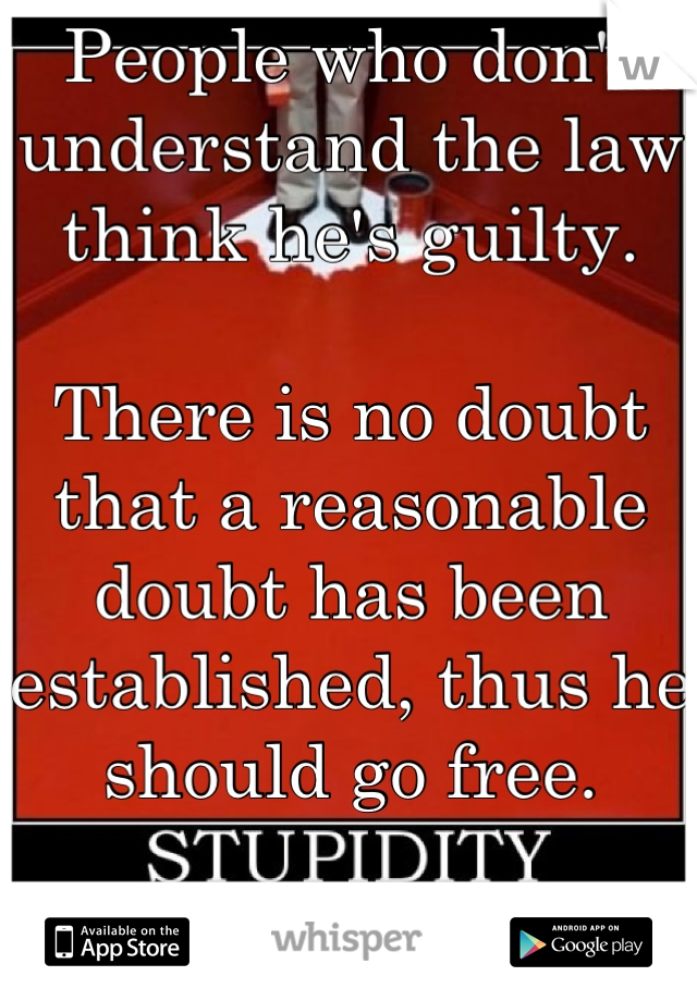 People who don't understand the law think he's guilty.

There is no doubt that a reasonable doubt has been established, thus he should go free.