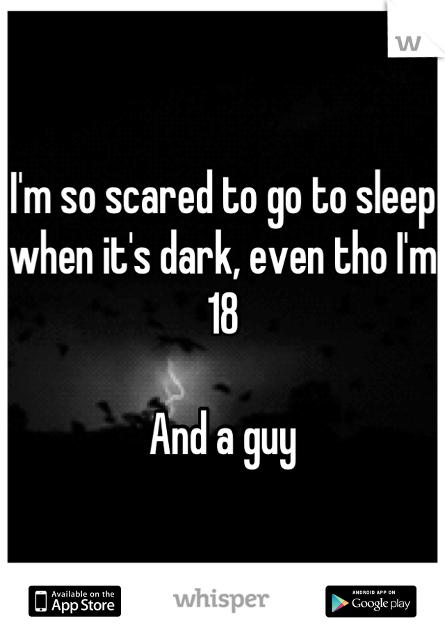 I'm so scared to go to sleep when it's dark, even tho I'm 18

And a guy